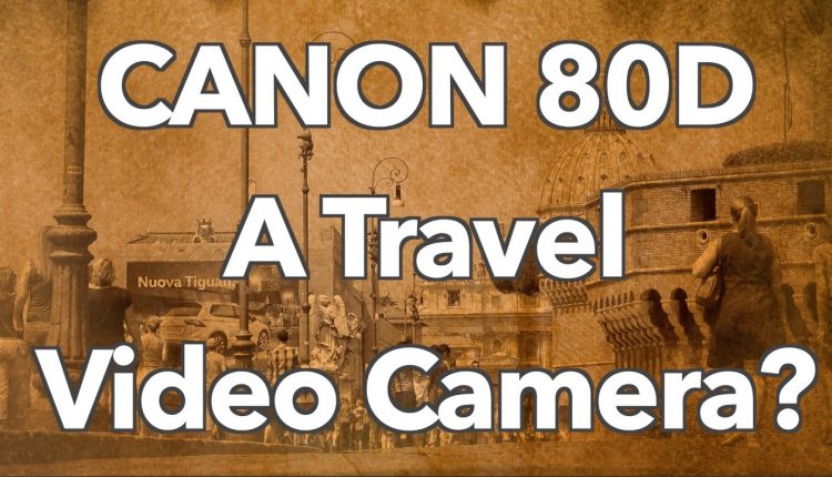The Canon 80D - A Good Travel Video Camera?