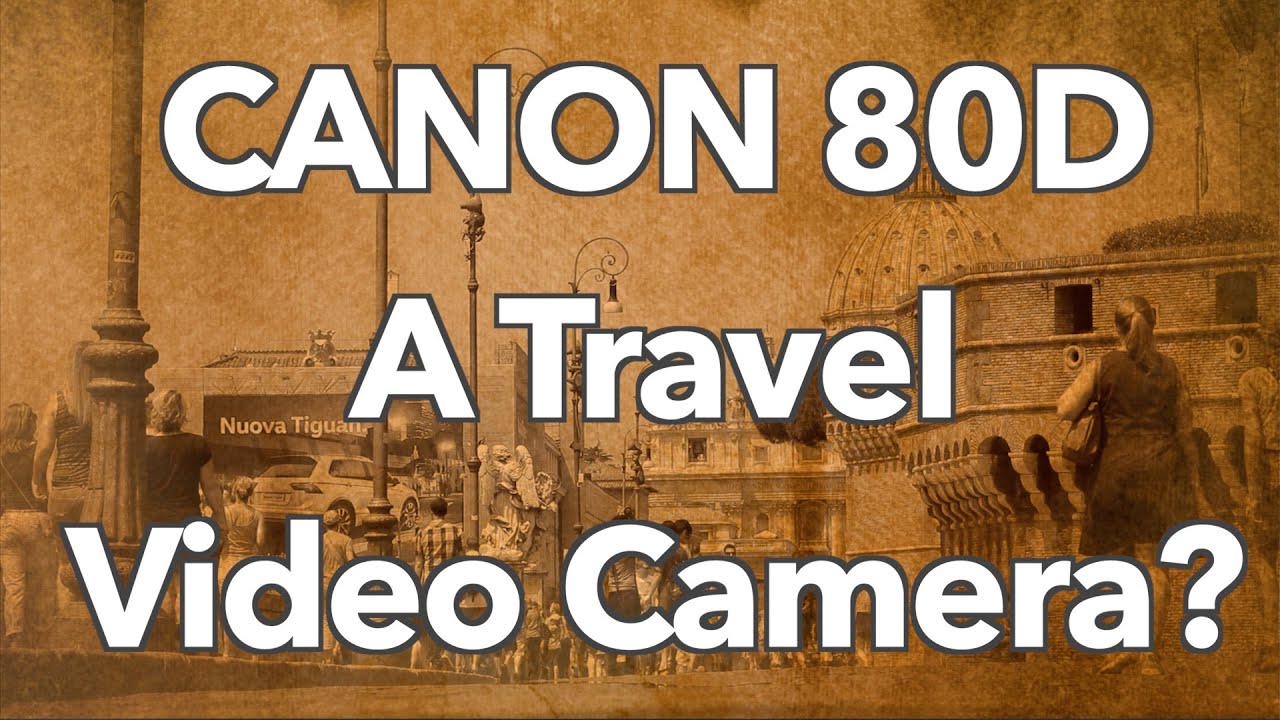 The Canon 80D - A Good Travel Video Camera?